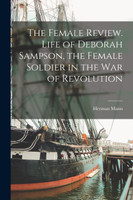 The Female Review. Life of Deborah Sampson, the Female Soldier in the War of Revolution