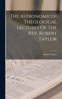 The Astronomico-theological Lectures Of The Rev. Robert Taylor