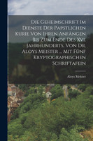 Die Geheimschrift Im Dienste Der Papstlichen Kurie Von Ihren Anfängen Bis Zum Ende Des Xvi. Jahrhunderts, Von Dr. Aloys Meister ... Mit Fünf Kryptographischen Schriftafein