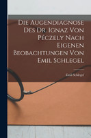 Die Augendiagnose Des Dr. Ignaz Von Péczely Nach Eigenen Beobachtungen Von Emil Schlegel