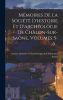 Mémoires De La Société D'histoire Et D'archéologie De Châlon-sur-saône, Volumes 5-6...