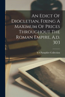 An Edict Of Diocletian, Fixing A Maximum Of Prices Throughout The Roman Empire, A.d. 303