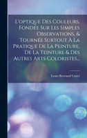 L'optique Des Couleurs, Fondée Sur Les Simples Observations, & Tournée Surtout À La Pratique De La Peinture, De La Teinture & Des Autres Arts Coloristes...
