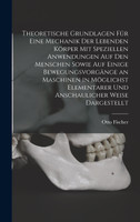 Theoretische Grundlagen Für Eine Mechanik Der Lebenden Körper Mit Speziellen Anwendungen Auf Den Menschen Sowie Auf Einige Bewegungsvorgänge an Maschinen in Möglichst Elementarer Und Anschaulicher Weise Dargestellt