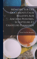 Mémoire Sur Des Documents Faux Relatifs Aux Anciens Peintres, Sculpteurs Et Graveurs Flamands
