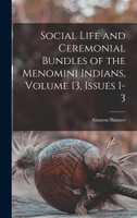 Social Life and Ceremonial Bundles of the Menomini Indians, Volume 13, issues 1-3
