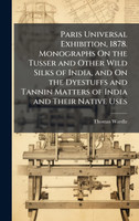 Paris Universal Exhibition, 1878. Monographs On the Tusser and Other Wild Silks of India, and On the Dyestuffs and Tannin Matters of India and Their Native Uses