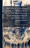 RecopilaciÃ³n, Ã Sea InstrucciÃ³n Manual De La TÃ¡ctica Militar Y Nuevo Manejo De Las Armas De La Caballeria...