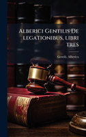 Alberici Gentilis De legationibus, libri tres
