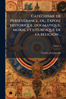 CatÃ©chisme de persÃ©vÃ©rance, ou, ExposÃ© historique, dogmatique, moral et liturgique de la religion ..