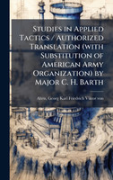 Studies in Applied Tactics / Authorized Translation (with Substitution of American Army Organization) by Major C. H. Barth