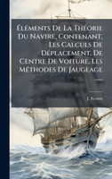 ÃlÃ©ments De La ThÃ©orie Du Navire, Contenant, Les Calculs De DÃ©placement, De Centre De Voiture, Les MÃ©thodes De Jaugeage ......
