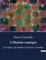 L'illusion comique : Une pièce de théâtre de Pierre Corneille by Pierre Corneille (Paperback)