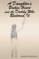 A Daughter's Broken Heart and the Daddy Who Restored It by Amanda Tungseth (Paperback)