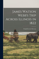 James Watson Webb's Trip Across Illinois in 1822 by Frank Everett 1856-1939 Stevens (Paperback)