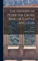 The History of Peter the Cruel, King of Castile and Leon; Volume 2 by Prosper Mérimée (Hardcover)