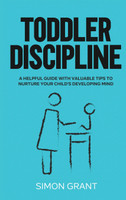 Toddler Discipline : A Helpful Guide With Valuable Tips to Nurture Your Child's Developing Mind by Simon Grant (Hardcover)