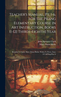 Teacher's Manual, Pt. 1-6, for the Prang Elementary Course in Art Instruction, Books 1[-12] Third[-Eighth] Year : By John S. Clark, Mary Dana Hicks, Walter S. Perry, Issue 357,&Nbsp;Part 6 by John Spencer Clark (Hardcover)