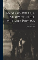 Andersonville, a Story of Rebel Military Prisons by John McElroy (Hardcover)