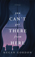You Can't Get There From Here : Stories by Megan Gordon (Paperback)