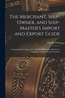 The Merchant, Ship-Owner, and Ship-Master's Import and Export Guide by Charles Pope (Paperback)