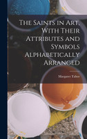 The Saints in Art, With Their Attributes and Symbols Alphabetically Arranged by Margaret Tabor (Hardcover)