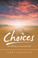Choices : The Pathway to a Successful Life by James Wheatley (Paperback)