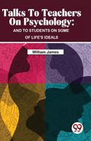 Talks To Teachers On Psychology : And To Students On Some Of Life's Ideals by William James (Paperback)