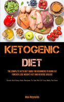 Ketogenic Diet : The Complete Keto Diet Guide for Beginners to Burn Fat Forever, Lose Weight Fast & Reverse Disease (Quick and Easy Keto Recipes to Get Rid of your Belly Fat Now)