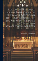 Rule and Ceremonial of the Third Order of St. Francis, According to the Constitution of Leo Xiii, and the Decree of the Sacred Congregation of Rites