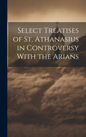 Select Treatises of St. Athanasius in Controversy With the Arians