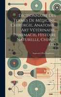 Dictionnaire Des Termes De Médicine, Chirurgie, Anatomie, Art Vétérinaire, Pharmacie, Histoire Naturelle, Chimie, Etc