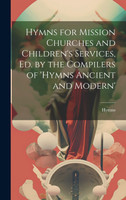 Hymns for Mission Churches and Children's Services, Ed. by the Compilers of 'hymns Ancient and Modern'
