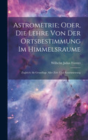 Astrometrie; Oder, Die Lehre Von Der Ortsbestimmung Im Himmelsraume