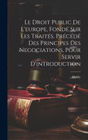 Le Droit Public De L'europe, Fondé Sur Les Traités. Précédé Des Principes Des Negociations, Pour Servir D'introduction