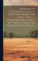 Mémoire Sur L'esclavage Et Sur La Traite Des Nègres, Par Le M...... De C........ [followed By] Lettre À M**** Sur La Traite Des Nègres Et L'esclavage...