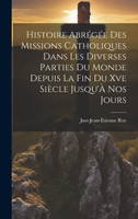 Histoire Abrégée Des Missions Catholiques Dans Les Diverses Parties Du Monde Depuis La Fin Du Xve Siècle Jusqu'À Nos Jours