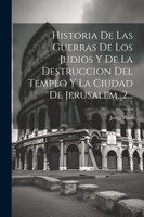 Historia De Las Guerras De Los Judios Y De La Destruccion Del Templo Y La Ciudad De Jerusalem, 2...