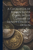 A Catalogue of Roman Silver Coins, in the Library of Trinity College, Dublin