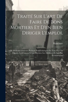 Traité Sur L'art De Faire De Bons Mortiers Et D'en Bien Diriger L'emploi,