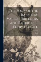 The Book of the Rabbit, by Various Breeders and Exhibitors, Ed. by L.U. Gill