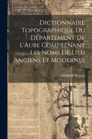 Dictionnaire Topographique du Département de L'Aube Comprenant Les Noms de Lieu Anciens et Modernes