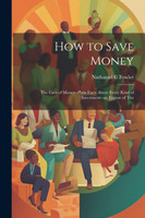 How to Save Money; The Care of Money--Plain Facts About Every Kind of Investment--an Expose of The