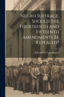Negro Suffrage. Should the Fourteenth and Fifteenth Amendments be Repealed?