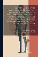 Report Of The State Department Of Health And The Municipal Council Of The City Of Lynn Upon A Plan For The Disposal Of Sewage In The City Of Lynn, Under The Provisions Of Chapter 63 Of The Resolves Of 1914