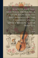 Songs Of Love And Mercy For The Young, A Hymn Book Selected And Arranged By 'the Children's Special Service Mission'. (large Print Ed.)