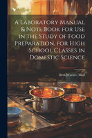 A Laboratory Manual & Note Book for use in the Study of Food Preparation, for High School Classes in Domestic Science