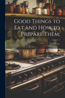 Good Things to eat and how to Prepare Them;