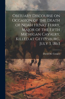 Obituary Discourse on Occasion of the Death of Noah Henry Ferry, Major of the Fifth Michigan Cavalry, Killed at Gettysburg, July 3, 1863