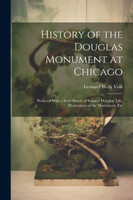 History of the Douglas Monument at Chicago; Prefaced With a Brief Sketch of Senator Douglas' Life, Illustrations of the Monument, Etc